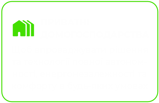 ПРИВАТНІ ДОМОГОСПОДАРСТВА Щоб впроваджувати рішення та технології повної автономності, енергонезалежності та комфорту в будь-яких умовах