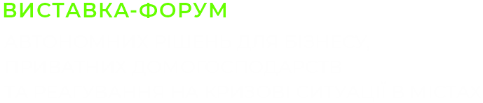 ВИСТАВКА-ФОРУМ АВТОНОМНИХ РІШЕНЬ ДЛЯ БІЗНЕСУ, ПРИВАТНИХ ДОМОГОСПОДАРСТВ ТА РЕАГУВАННЯ НА КРИЗОВІ СИТУАЦІЇ В МІСТАХ
